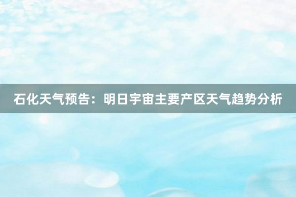 石化天气预告：明日宇宙主要产区天气趋势分析