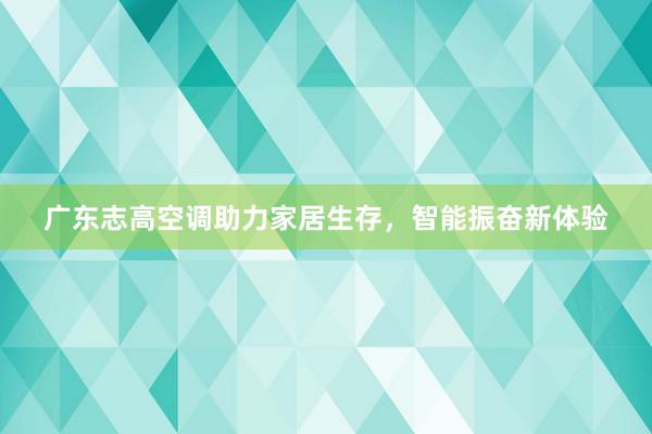 广东志高空调助力家居生存，智能振奋新体验